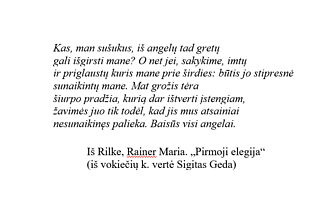 Rilke, Rainer Maria. „Pirmoji elegija“ (iš vokiečių k. vertė Sigitas Geda) Rilke, Rainer Maria. „Pirmoji elegija“ (iš vokiečių k. vertė Sigitas Geda)
